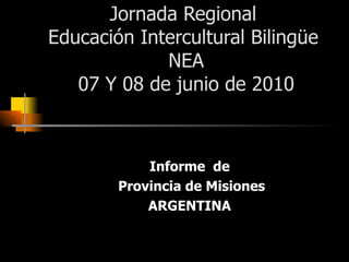 Jornada Regional  Educación Intercultural Bilingüe  NEA 07 Y 08 de junio de 2010 Informe  de Provincia de Misiones ARGENTINA 