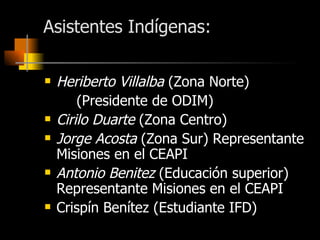 Asistentes Indígenas: <ul><li>Heriberto Villalba  (Zona Norte) </li></ul><ul><li>(Presidente de ODIM) </li></ul><ul><li>Ci...