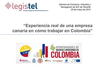 Cámara de Comercio, Industria y
Navegación de S/C de Tenerife
20 de mayo de 2014
“Experiencia real de una empresa
canaria en cómo trabajar en Colombia”
 