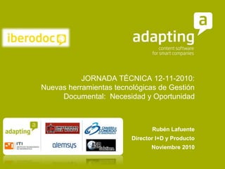 JORNADA TÉCNICA 12-11-2010:
Nuevas herramientas tecnológicas de Gestión
Documental: Necesidad y Oportunidad
Rubén Lafuente
Director I+D y Producto
Noviembre 2010
 