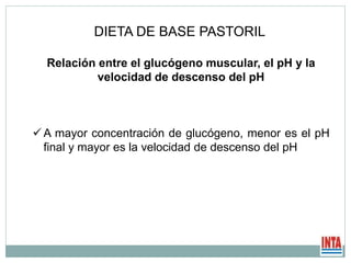 Relación entre el glucógeno muscular, el pH y la
velocidad de descenso del pH
 A mayor concentración de glucógeno, menor es el pH
final y mayor es la velocidad de descenso del pH
DIETA DE BASE PASTORIL
 