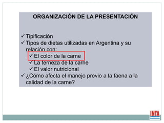 ORGANIZACIÓN DE LA PRESENTACIÓN
 Tipificación
 Tipos de dietas utilizadas en Argentina y su
relación con:
 El color de la carne
 La terneza de la carne
 El valor nutricional
 ¿Cómo afecta el manejo previo a la faena a la
calidad de la carne?
 