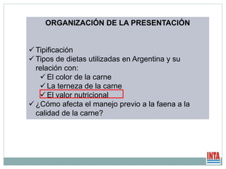 ORGANIZACIÓN DE LA PRESENTACIÓN
 Tipificación
 Tipos de dietas utilizadas en Argentina y su
relación con:
 El color de la carne
 La terneza de la carne
 El valor nutricional
 ¿Cómo afecta el manejo previo a la faena a la
calidad de la carne?
 