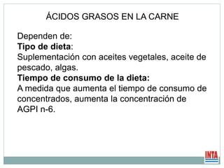 ÁCIDOS GRASOS EN LA CARNE
Dependen de:
Tipo de dieta:
Suplementación con aceites vegetales, aceite de
pescado, algas.
Tiempo de consumo de la dieta:
A medida que aumenta el tiempo de consumo de
concentrados, aumenta la concentración de
AGPI n-6.
 