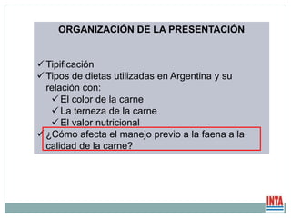 ORGANIZACIÓN DE LA PRESENTACIÓN
 Tipificación
 Tipos de dietas utilizadas en Argentina y su
relación con:
 El color de la carne
 La terneza de la carne
 El valor nutricional
 ¿Cómo afecta el manejo previo a la faena a la
calidad de la carne?
 