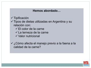 Hemos abordado…
 Tipificación
 Tipos de dietas utilizadas en Argentina y su
relación con:
 El color de la carne
 La terneza de la carne
 Valor nutricional
 ¿Cómo afecta el manejo previo a la faena a la
calidad de la carne?
 