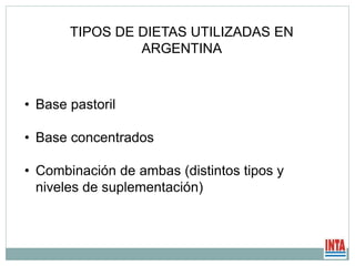 TIPOS DE DIETAS UTILIZADAS EN
ARGENTINA
• Base pastoril
• Base concentrados
• Combinación de ambas (distintos tipos y
niveles de suplementación)
 