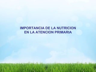 IMPORTANCIA DE LA NUTRICION
EN LA ATENCION PRIMARIA
 