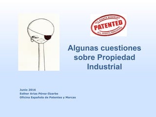 Junio 2016
Esther Arias Pérez-Ilzarbe
Oficina Española de Patentes y Marcas
Algunas cuestiones
sobre Propiedad
Industrial
 