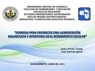 UNIVERSIDAD CENTRAL DE VENZUELA
FACULTAD DE HUMANIDADES Y EDUCACIÓN
ESCUELA DE EDUCACIÓN
ESTUDIOS UNIVERSITARIOS SUPERVISADOS
NÙCLEO REGIÒN CENTROCCIDENTAL
ASIGNATURA: PLANIFICACION EDUCATIVA REGIONAL
Autor: Porras Freddy
Prof. Patricias Iglesia
BARQUISIMETO, JUNIO DEL 2013
 