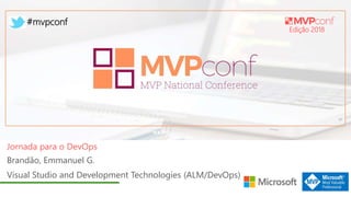 Edição 2018
#mvpconf
Brandão, Emmanuel G.
Visual Studio and Development Technologies (ALM/DevOps)
Jornada para o DevOps
 