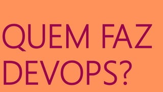 QUEM FAZ
DEVOPS?
 