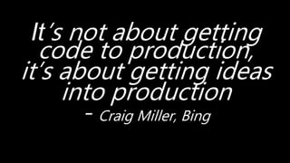 It’s not about getting
code to production,
it’s about getting ideas
into production
- Craig Miller, Bing
 