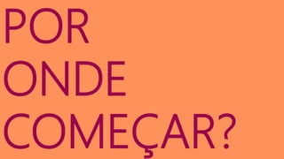 POR
ONDE
COMEÇAR?
 