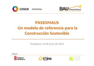 PASSIVHAUS
         Un modelo de referencia para la
            Construcción Sostenible

               Pamplona, 14 de junio de 2012


Colaboran:
 