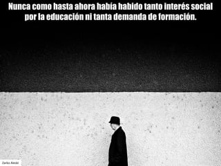 Nunca como hasta ahora había habido tanto interés social
por la educación ni tanta demanda de formación.
Zarko Aleski
 