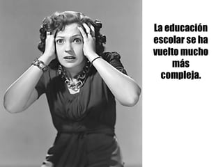 La educación
escolar se ha
vuelto mucho
más
compleja.
 