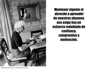 Mantener vigente el
derecho a aprender
de nuestros alumnos
nos exige hoy un
esfuerzo redoblado de
confianza,
compromiso y
motivación.
VladmirNavokov in	mirror dictating to	wife Vera
 