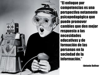 “El enfoque por
competencias es una
perspectiva netamente
psicopedagógica que
puede promover
cambios que den mejor
respuesta a las
necesidades
educativas y de
formación de las
personas en la
sociedad de la
información.”
-Antonio Bolívar
 