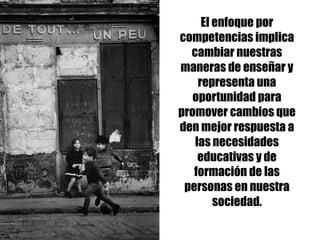 El enfoque por
competencias implica
cambiar nuestras
maneras de enseñar y
representa una
oportunidad para
promover cambios que
den mejor respuesta a
las necesidades
educativas y de
formación de las
personas en nuestra
sociedad.
 