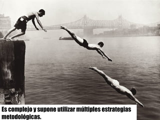 Es complejo y supone utilizar múltiples estrategias
metodológicas.
 