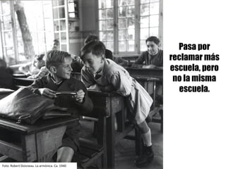 Foto:	Robert	Doisneau.	La	armónica.	Ca.	1940
Pasa por
reclamar más
escuela, pero
no la misma
escuela.
 