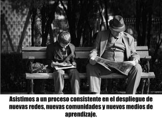 Asistimos a un proceso consistente en el despliegue de
nuevas redes, nuevas comunidades y nuevos medios de
aprendizaje.
 