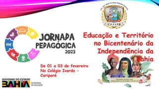 Educação e Território
no Bicentenário da
Independência da
Bahia
De 01 a 03 de fevereiro
No Colégio Ivardo -
Cariparé
 