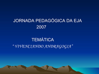 JORNADA PEDAGÓGICA DA EJA 2007 TEMÁTICA “  VIVENCIANDO ANDRAGOGIA” 