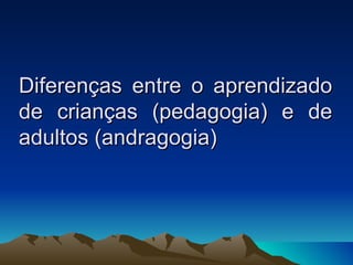 Diferenças entre o aprendizado de crianças (pedagogia) e de adultos (andragogia) 