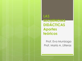 LAS
SECUENCIAS
DIDÁCTICAS
Aportes
teóricos
Prof. Eva Munizaga
Prof. María A. Lliteras
1
 
