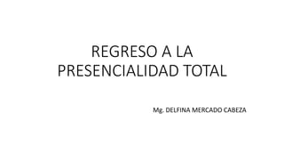 REGRESO A LA
PRESENCIALIDAD TOTAL
Mg. DELFINA MERCADO CABEZA
 