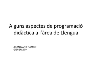 Alguns aspectes de programació
didàctica a l’àrea de Llengua
JOAN MARC RAMOS
GENER 2014

 