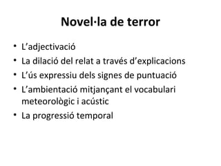Novel·la de terror
•
•
•
•

L’adjectivació
La dilació del relat a través d’explicacions
L’ús expressiu dels signes de puntuació
L’ambientació mitjançant el vocabulari
meteorològic i acústic
• La progressió temporal

 