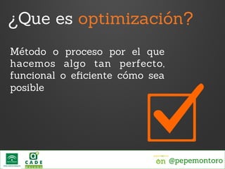 ¿Que es optimización?
Método o proceso por el que
hacemos algo tan perfecto,
funcional o eﬁciente cómo sea
posible

@pepem...
