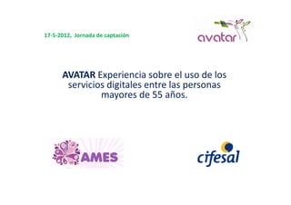 17‐5‐2012,  Jornada de captación 




      AVATAR Experiencia sobre el uso de los 
                 p
       servicios digitales entre las personas 
               mayores de 55 años.
 