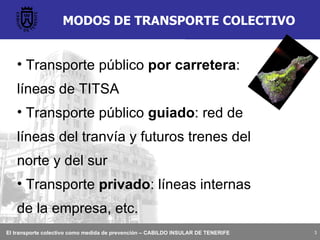 MODOS DE TRANSPORTE COLECTIVO Transporte público  por carretera : líneas de TITSA Transporte público  guiado : red de líneas del tranvía y futuros trenes del norte y del sur Transporte  privado : líneas internas de la empresa, etc. 
