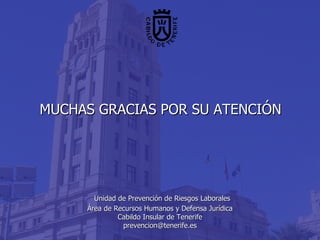   MUCHAS GRACIAS POR SU ATENCIÓN     Unidad de Prevención de Riesgos Laborales Área de Recursos Humanos y Defensa Jurídica Cabildo Insular de Tenerife [email_address] 