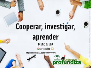 Cooperar, investigar,
aprender
http://www.shutterstock.com/es/pic-193510463/stock-photo-group-of-business-people-planning-for-a-new-project.html
DIEGO OJEDA
http://conecta13.com @conecta13
 