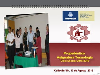 Propedéutico
Asignatura Tecnología
Ciclo Escolar 2015-2016
Culiacán Sin. 13 de Agosto 2015Culiacán Sin. 13 de Agosto 2015
 