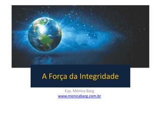 A Força da Integridade
Esp. Mônica Barg
www.monicabarg.com.br
 