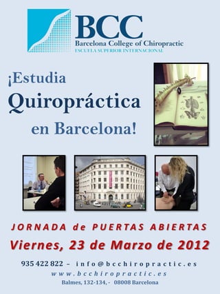 ¡Estudia
Quiropráctica
     en Barcelona!




J O R N A DA d e P U E RTA S A B I E RTA S
Viernes, 23 de Marzo de 2012
  935 422 822 – i n f o @ b c c h i r o p r a c t i c . e s
           www.bcchiropractic.es
               Balmes, 132-134, - 08008 Barcelona
 