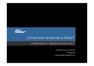 ¿Cómo está cambiando la Radio?
  Jornada Radio 2.0 – Barcelona 2 de marzo 2011


                           José María García-Lastra N.
                                           @jmglastra
                           jmglastra@tecnologia20.com
 