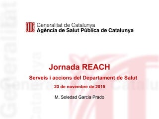 Jornada REACH
M. Soledad Garcia Prado
23 de novembre de 2015
Serveis i accions del Departament de Salut
 