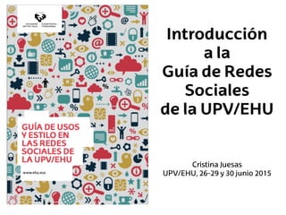 Introducción
a la
Guía de Redes
Sociales
de la UPV/EHU
Cristina Juesas
UPV/EHU, 26-29 y 30 junio 2015
 