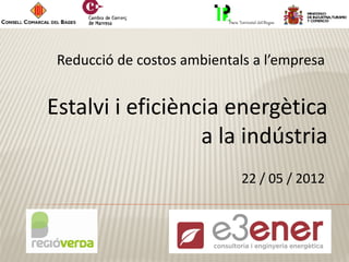 Reducció de costos ambientals a l’empresa


Estalvi i eficiència energètica
                  a la indústria
                             22 / 05 / 2012
 