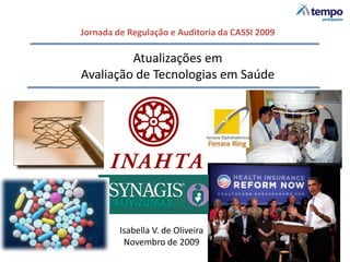Jornada de Regulação e Auditoria da CASSI 2009

         Atualizações em
Avaliação de Tecnologias em Saúde




         Isabella V. de Oliveira
          Novembro de 2009
 