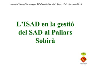 Jornada “Noves Tecnologies TIC-Serveis Socials”. Reus, 17 d’octubre de 2013

L’ISAD en la gestió
del SAD al Pallars
Sobirà

 