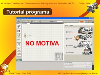 Sílvia Zurita i Elisa Sala INS Domènec Perramon (Arenys de Munt)
VI Jornada Catalana de l'Ensenyament de la Programació a Primària i a l'ESO Citilab 2014
Tutorial programaTutorial programa
NO MOTIVA
 