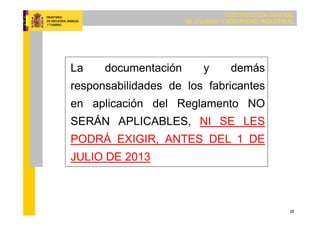 SUBDIRECCIÓN GENERAL
DE CALIDAD Y SEGURIDAD INDUSTRIAL
28
La documentación y demás
responsabilidades de los fabricantes
en aplicación del Reglamento NO
SERÁN APLICABLES, NI SE LES
PODRÁ EXIGIR, ANTES DEL 1 DE
JULIO DE 2013
 
